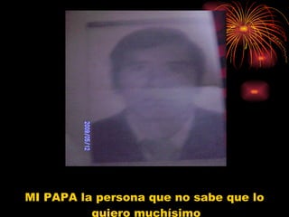 MI PAPA la persona que no sabe que lo quiero muchísimo  