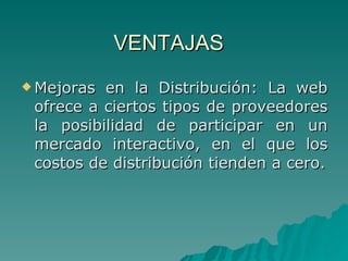 VENTAJAS  Mejoras en la Distribución: La web ofrece a ciertos tipos de proveedores la posibilidad de participar en un mercado interactivo, en el que los costos de distribución tienden a cero. 