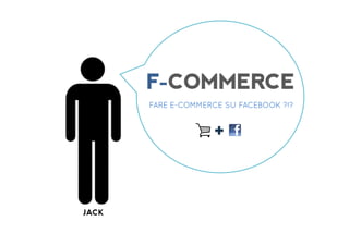 F-COMMERCE	
  
       FARE E-COMMERCE SU FACEBOOK ?!?




JACK
 