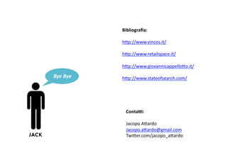 Bibliograﬁa:	
  

                        hTp://www.vincos.it/	
  

                        hTp://www.retailspace.it/	
  

                        hTp://www.giovannicappelloTo.it/	
  

       Bye	
  Bye	
     hTp://www.stateofsearch.com/	
  




                          Conta8:	
  

                          Jacopo	
  ATardo	
  
                          Jacopo.aTardo@gmail.com	
  
JACK                      TwiTer.com/jacopo_aTardo	
  
 