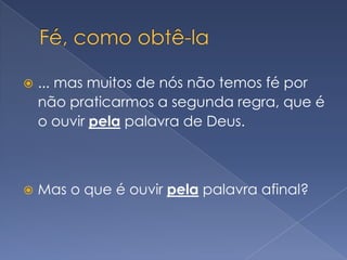 Fé, como obtê-la... mas muitos de nós não temos fé por não praticarmos a segunda regra, que é o ouvir pela palavra de Deus.Mas o que é ouvir pela palavra afinal?