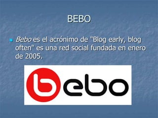 BEBO

   Bebo es el acrónimo de "Blog early, blog
    often" es una red social fundada en enero
    de 2005.
 