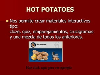 HOT POTATOES
   Nos permite crear materiales interactivos
    tipo:
    cloze, quiz, emparejamientos, crucigramas
    y una mezcla de todos los anteriores.
 