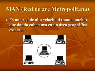MAN (Red de are Metropolitana)
   Es una red de alta velocidad (banda ancha)
    que dando cobertura en un área geográfica
    extensa.
 