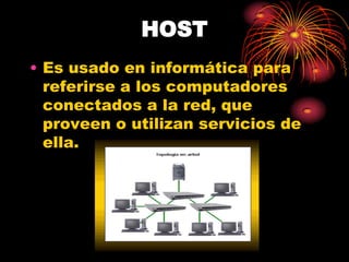 HOST
• Es usado en informática para
  referirse a los computadores
  conectados a la red, que
  proveen o utilizan servicios de
  ella.
 