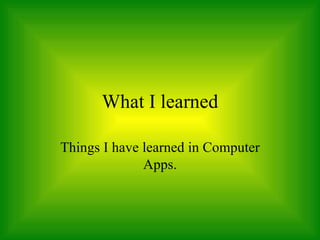 What I learned Things I have learned in Computer Apps. 