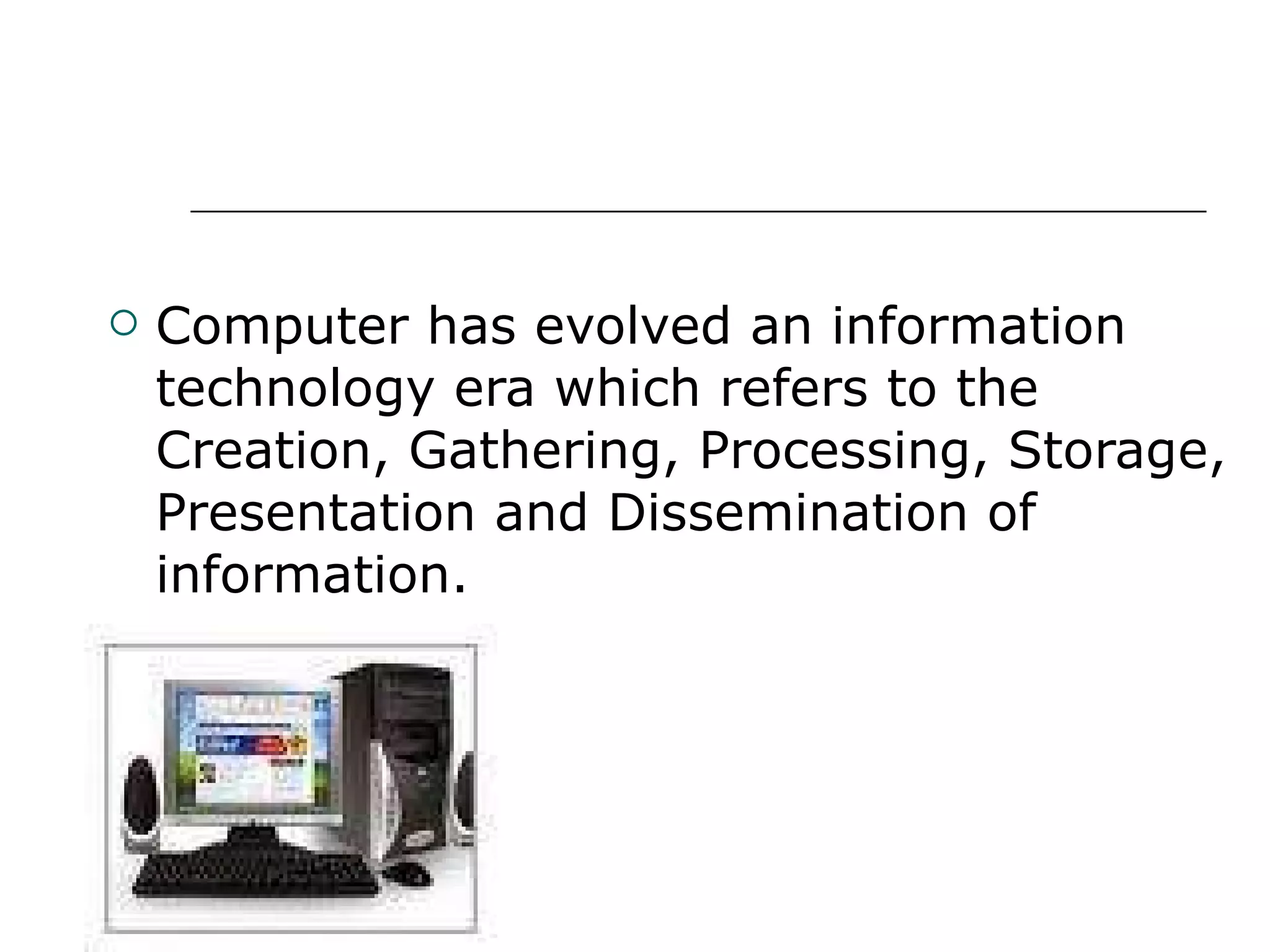 Computer has evolved an information technology era which refers to the Creation, Gathering, Processing, Storage, Presentation and Dissemination of information. 