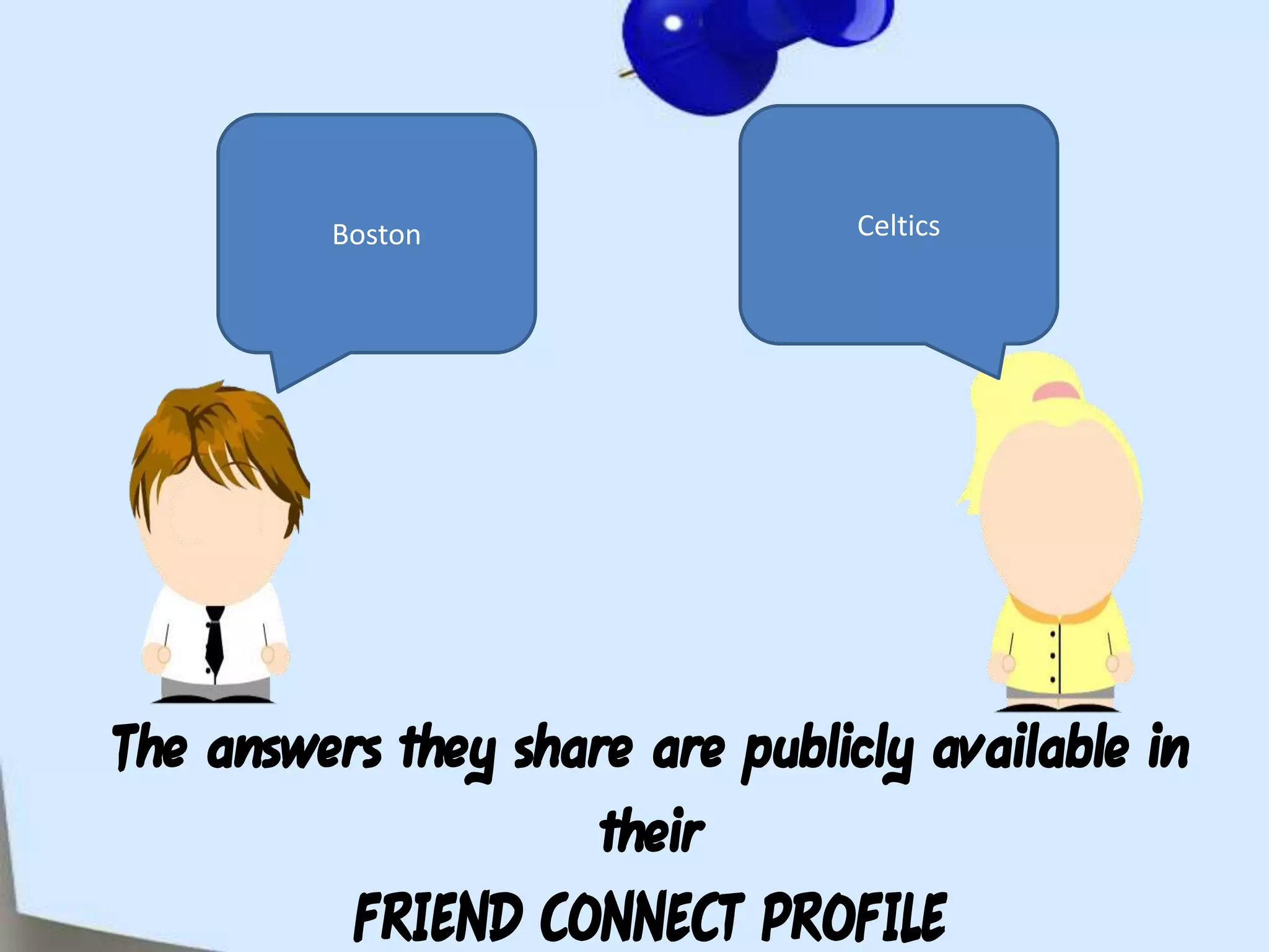 BostonCelticsThe answers they share are publicly available in their FRIEND CONNECT PROFILE
