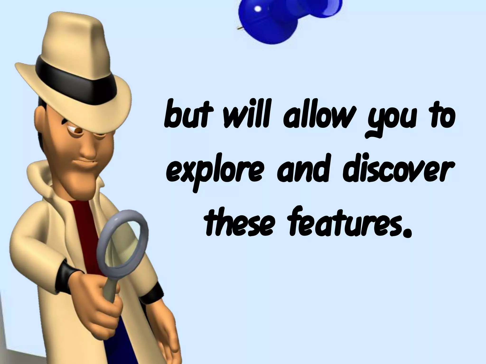 but will allow you to explore and discover these features.