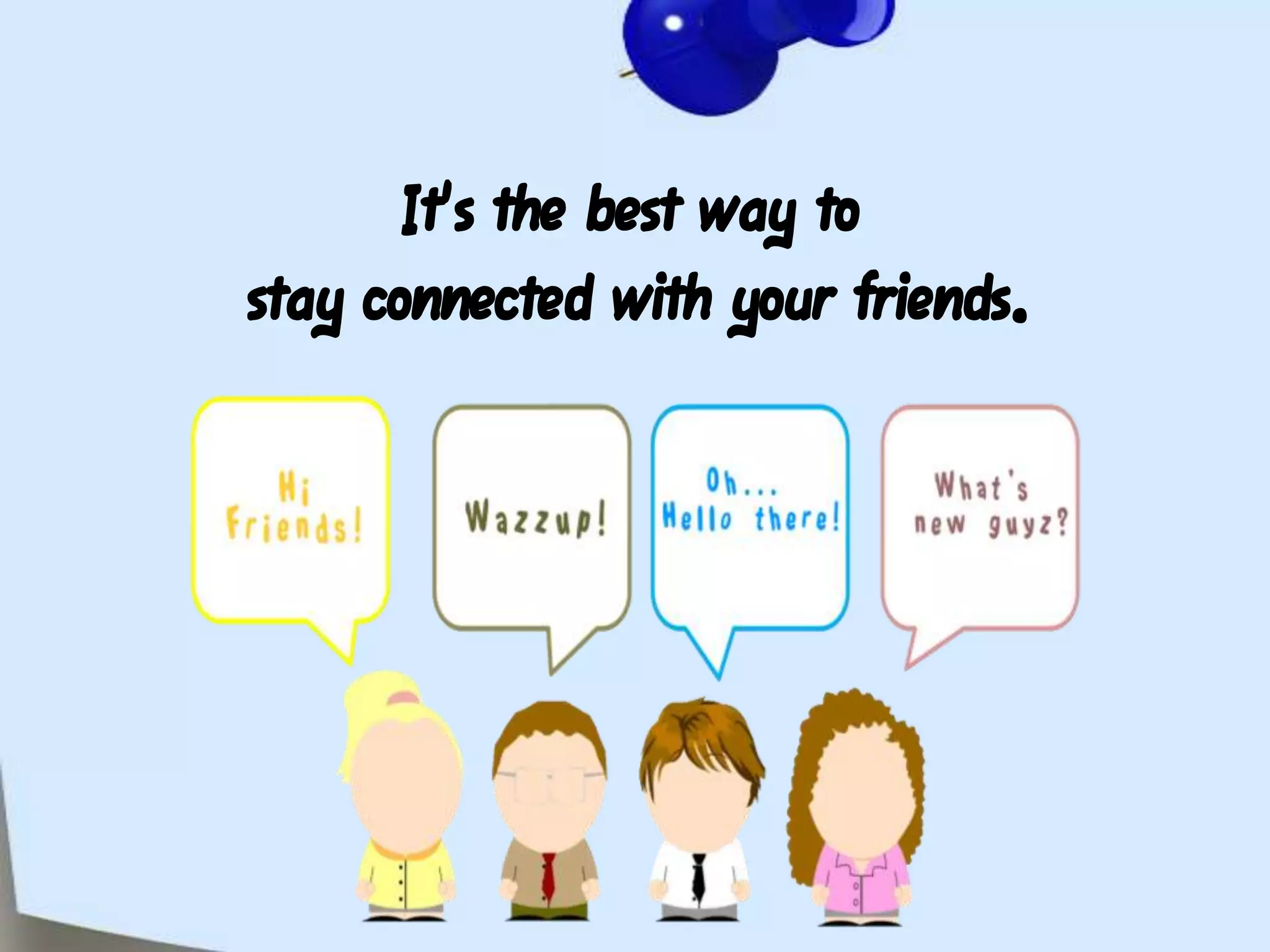 It's the best way to stay connected with your friends.t