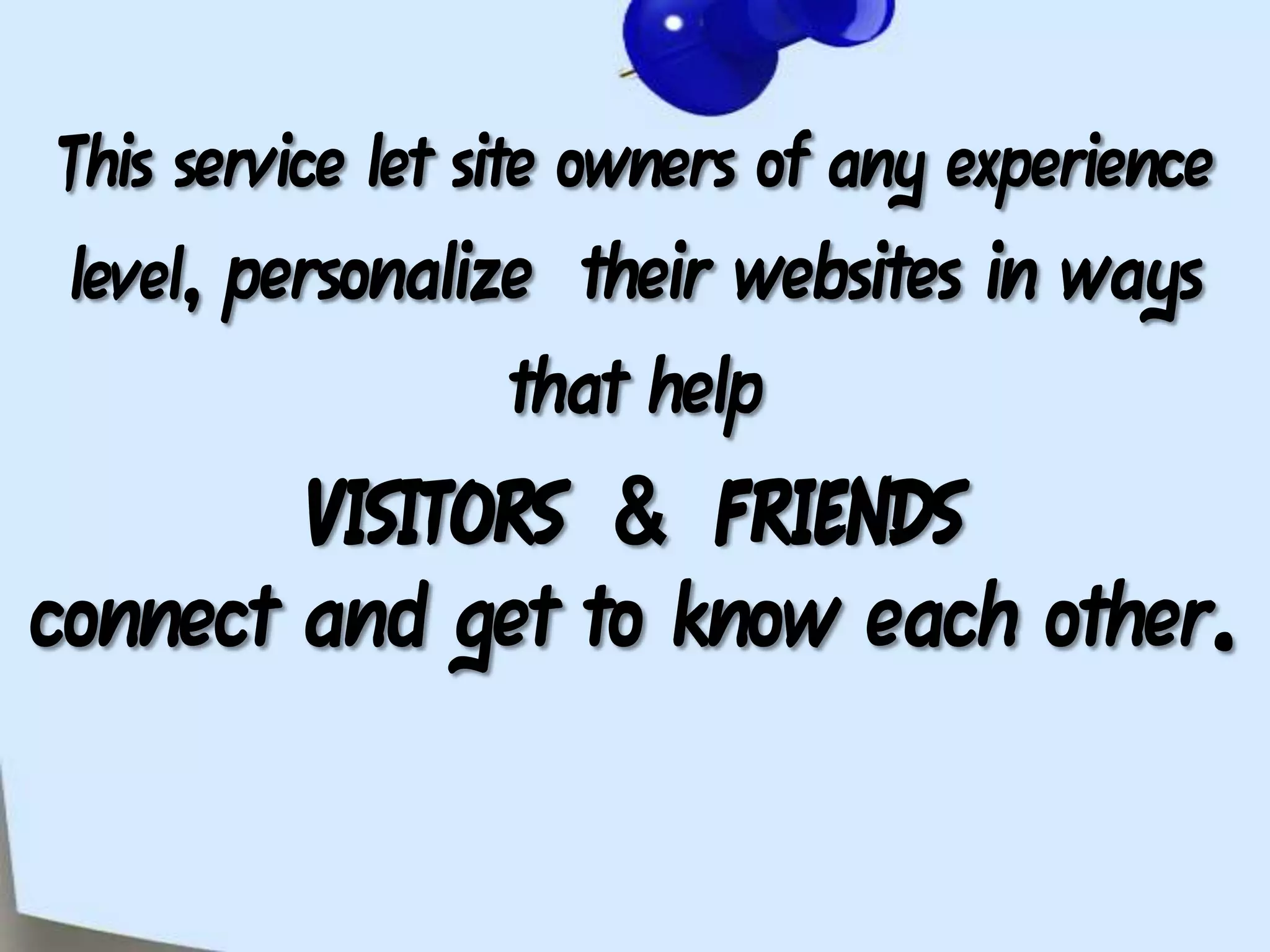 This service let site owners of any experience level, personalize  their websites in ways that helpVISITORS  &  FRIENDS  connectand get to know each other.