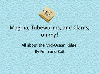Magma, Tubeworms, and Clams, oh my! All about the Mid-Ocean Ridge. By Fenn and Zoë   