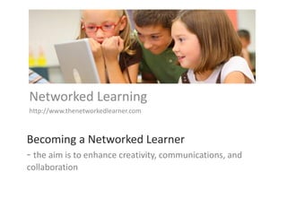 Networked Learning
http://www.thenetworkedlearner.com



Becoming a Networked Learner
- the aim is to enhance creativity, communications, and
collaboration
 