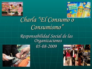 Charla “El Consumo o Consumismo” ,[object Object],[object Object]