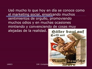 Usó mucho lo que hoy en día se conoce como el marketing social, ensalzando muchos sentimientos de orgullo, promoviendo muchos odios y en muchas ocasiones mintiendo y convenciendo de cosas muy alejadas de la realidad.  
