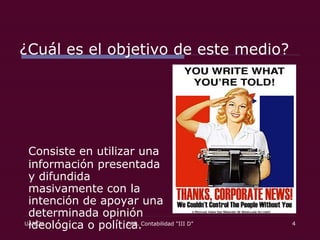 ¿Cuál es el objetivo de este medio? Consiste en utilizar una información presentada y difundida masivamente con la intención de apoyar una determinada opinión ideológica o política.  