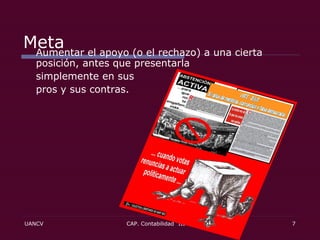 Meta Aumentar el apoyo (o el rechazo) a una cierta posición, antes que presentarla  simplemente en sus  pros y sus contras.  