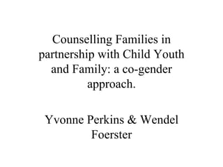 Counselling Families in partnership with Child Youth and Family: a co-gender approach. Yvonne Perkins & Wendel Foerster 