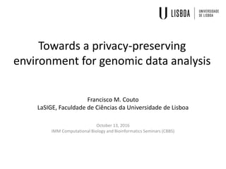 Towards a privacy-preserving
environment for genomic data analysis
Francisco M. Couto
LaSIGE, Faculdade de Ciências da Universidade de Lisboa
October 13, 2016
IMM Computational Biology and Bioinformatics Seminars (CBBS)
 