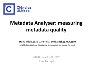 Metadata Analyser: measuring
metadata quality
Bruno Inácio, João D. Ferreira, and Francisco M. Couto
LaSIGE, Faculdade de Ciências da Universidade de Lisboa, Portugal
PACBB, June 21-23, 2017
Porto Portugal
 