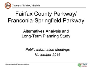 County of Fairfax, Virginia
Department of Transportation
Fairfax County Parkway/
Franconia-Springfield Parkway
Alternatives Analysis and
Long-Term Planning Study
Public Information Meetings
November 2016
 