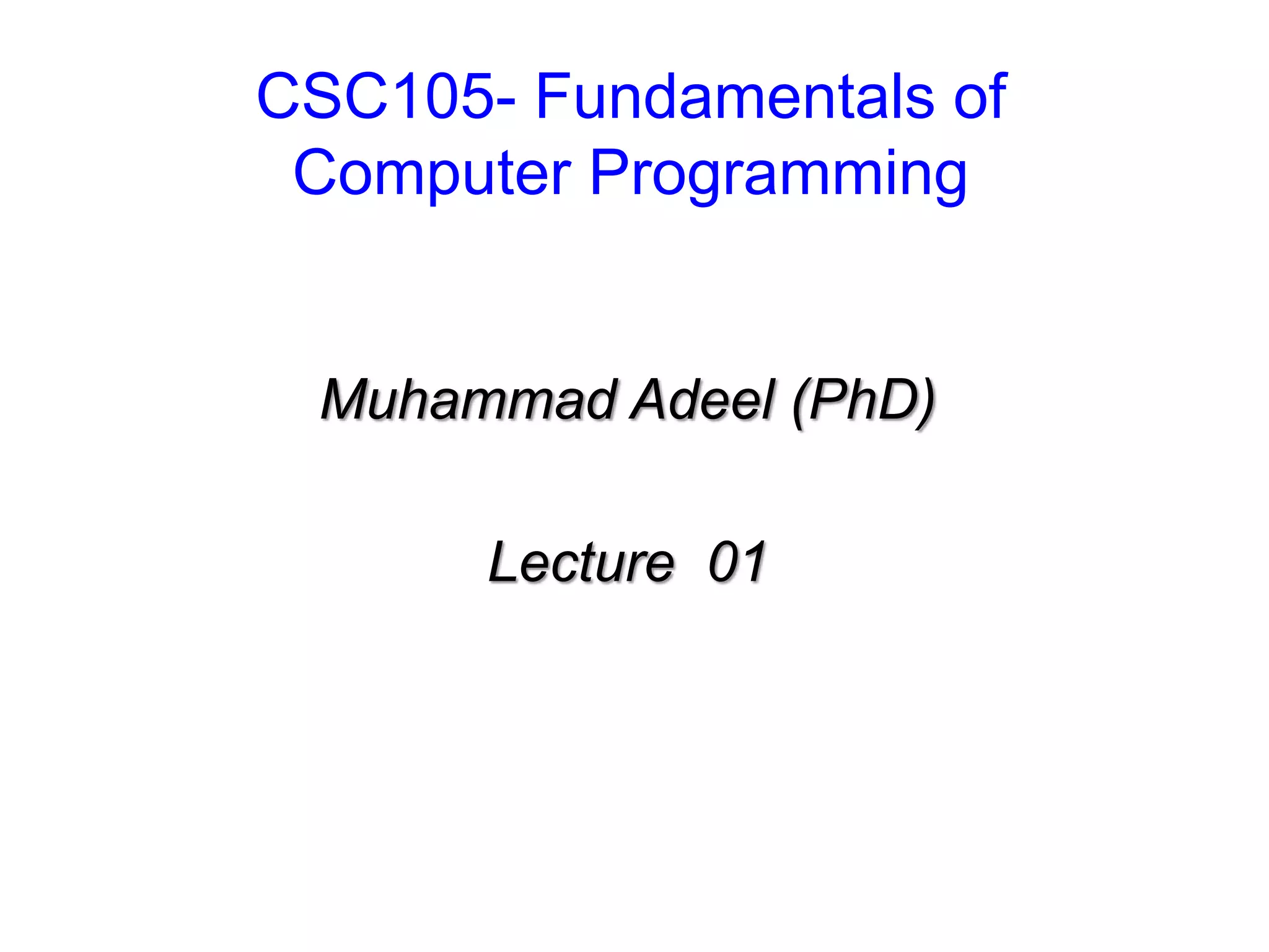 CSC105- Fundamentals of
Computer Programming

Muhammad Adeel (PhD)
Lecture 01

 