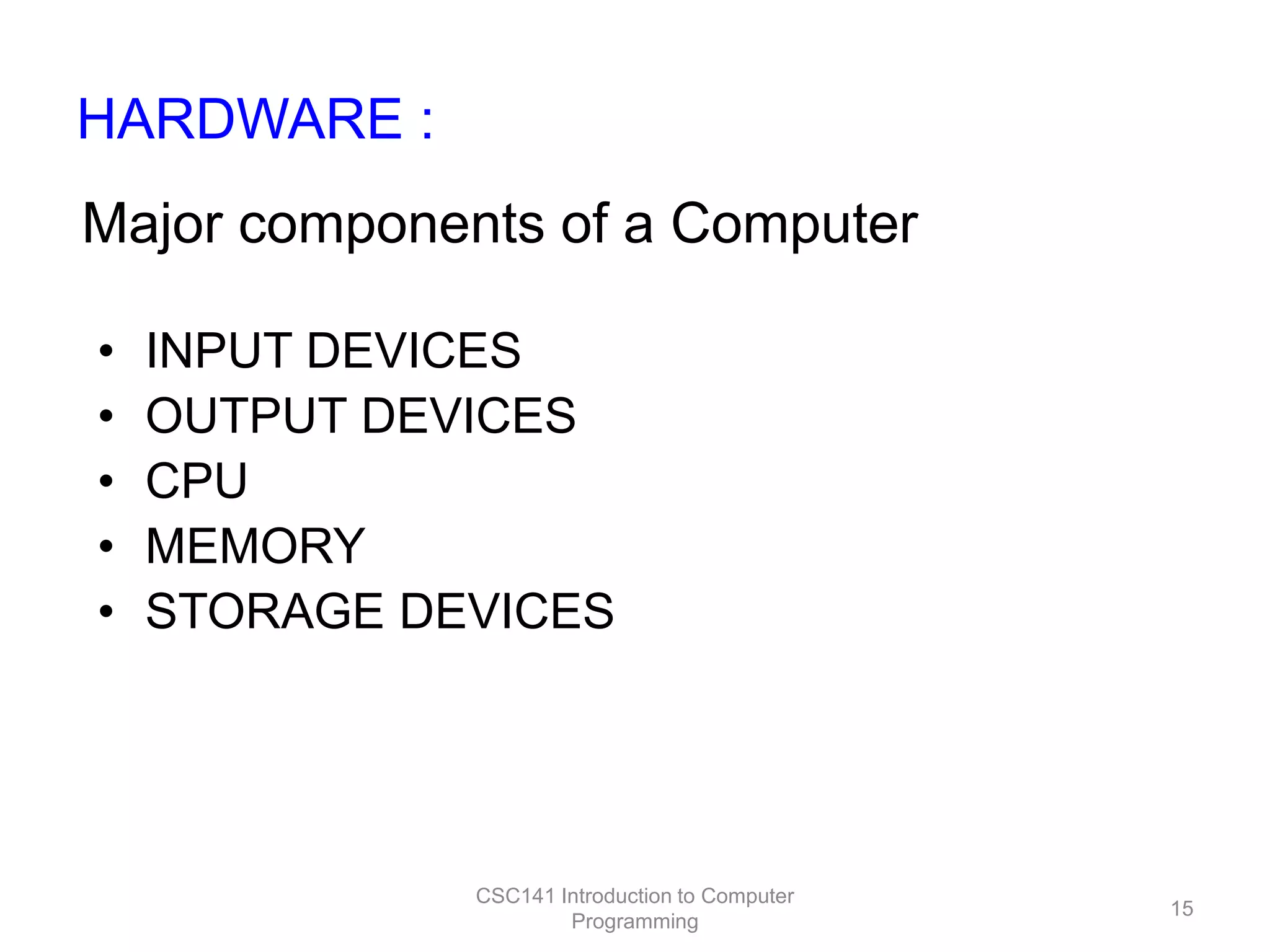 HARDWARE :
Major components of a Computer
•
•
•
•
•

INPUT DEVICES
OUTPUT DEVICES
CPU
MEMORY
STORAGE DEVICES

CSC141 Introduction to Computer
Programming

15

 