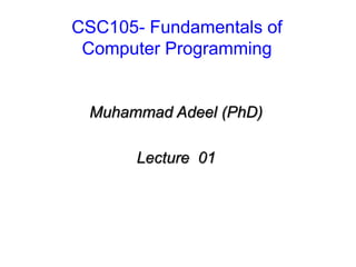 CSC105- Fundamentals of
Computer Programming

Muhammad Adeel (PhD)
Lecture 01

 