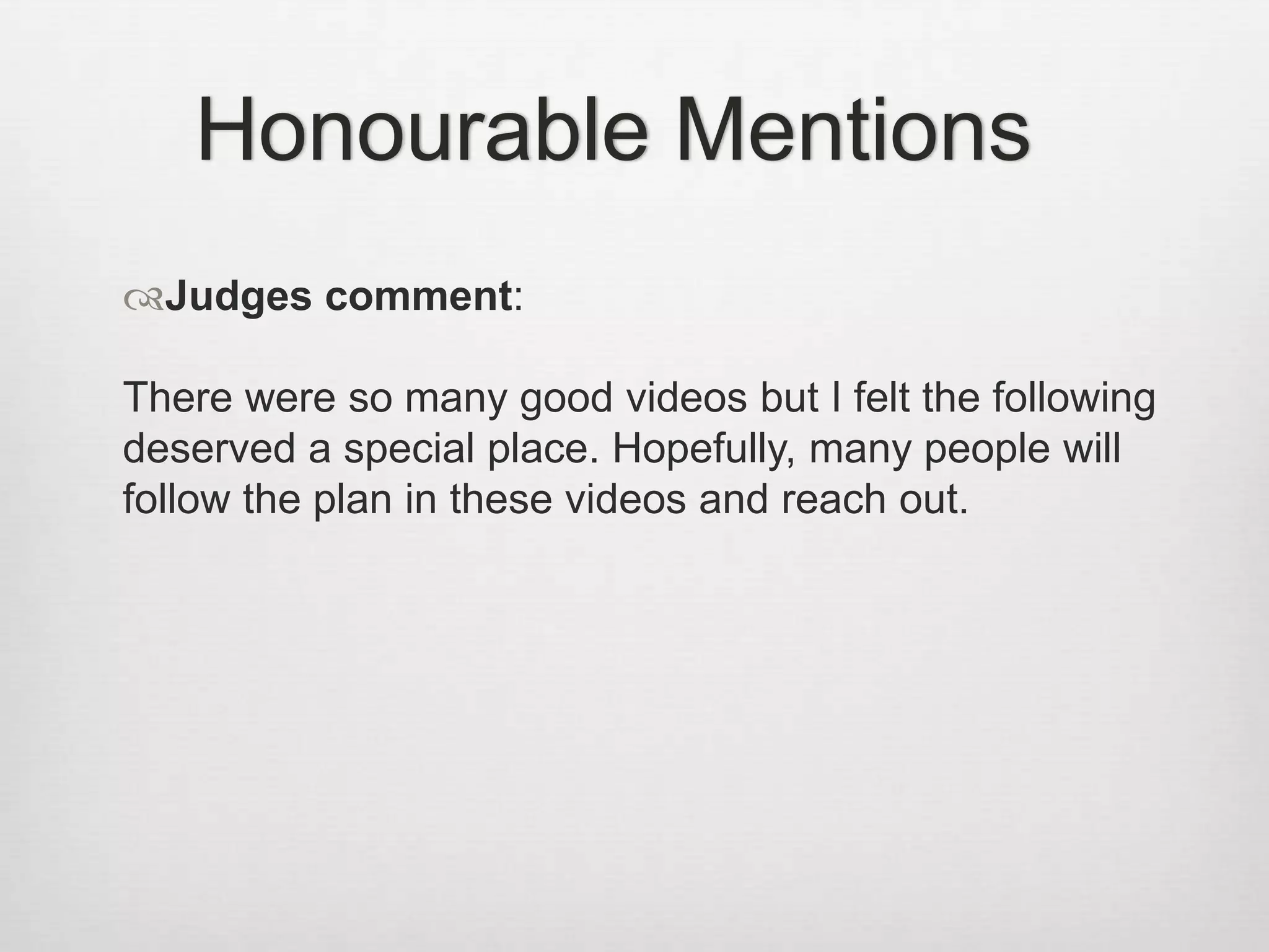 Honourable Mentions
Judges comment:
There were so many good videos but I felt the following
deserved a special place. Hopefully, many people will
follow the plan in these videos and reach out.
 