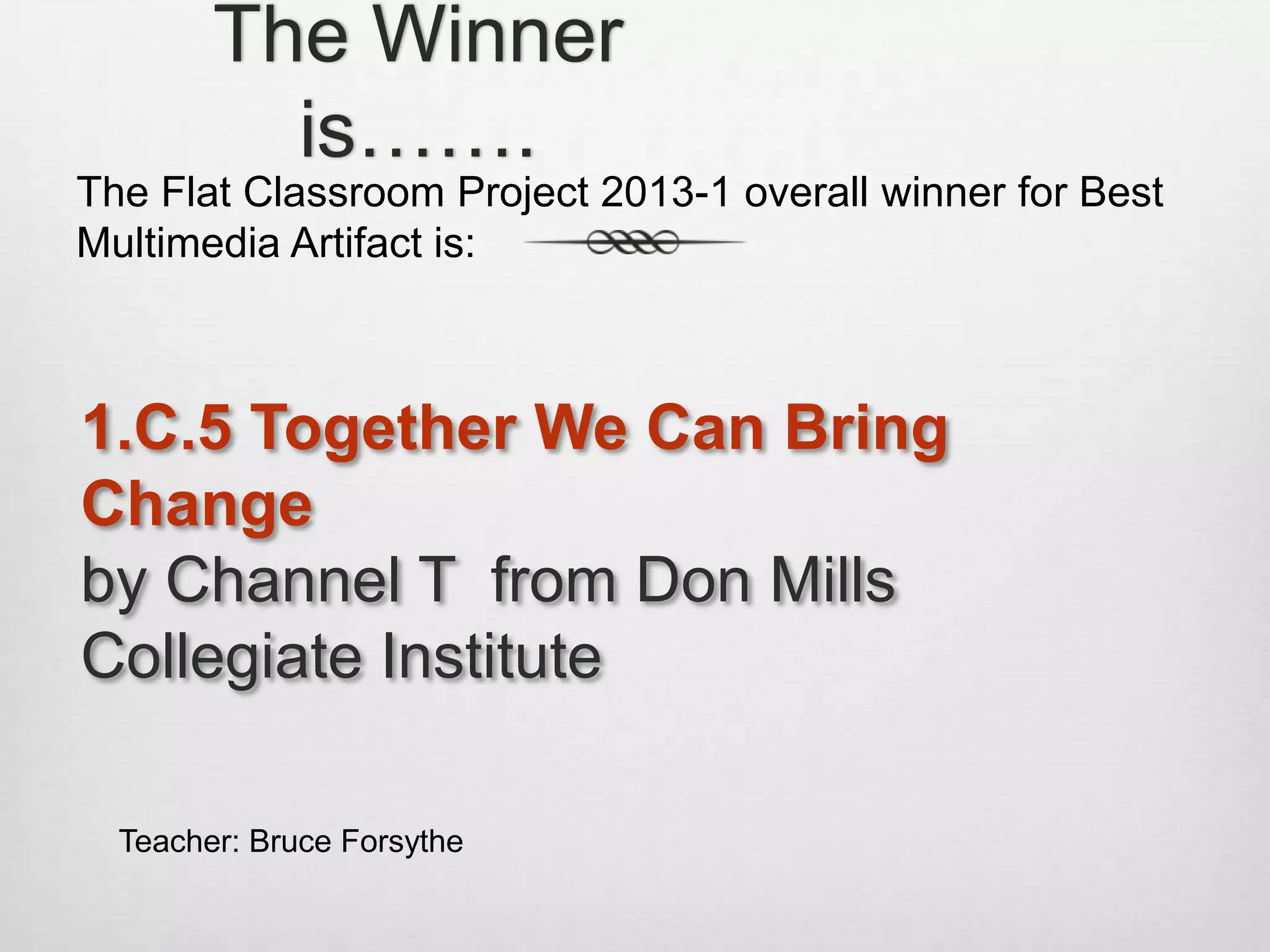 The Winner
is…….
1.C.5 Together We Can Bring
Change
by Channel T from Don Mills
Collegiate Institute
The Flat Classroom Project 2013-1 overall winner for Best
Multimedia Artifact is:
Teacher: Bruce Forsythe
 