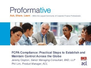 Ask, Share, Learn – Within the Largest Community of Corporate Finance Professionals

FCPA Compliance: Practical Steps to Establish and
Maintain Control Across the Globe
Jeremy Clopton, Senior Managing Consultant, BKD, LLP
Phil Lim, Product Manager, ACL

 