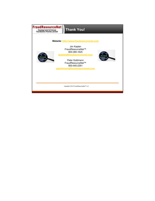 Thank You!
Website: http://www.fraudresourcenet.com
Jim Kaplan
FraudResourceNet™
800-385-1625
jkaplan@fraudresourcenet.com
Peter Goldmann
FraudResourceNet™
800-440-2261
pgoldmann@fraudresourcenet.com

Copyright © 2013 FraudResourceNet™ LLC

 