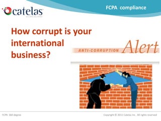 Copyright © 2011 Catelas Inc. All rights reservedFCPA 360 degree
How corrupt is your
international
business?
FCPA compliance
 