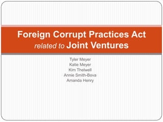 Foreign Corrupt Practices Act
   related to Joint Ventures
            Tyler Meyer
            Katie Meyer
            Kim Thelwell
          Annie Smith-Bova
           Amanda Henry
 
