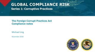 The Foreign Corrupt Practices Act
Compliance notes
Michael Ling
November 2018
GLOBAL COMPLIANCE RISK
Series 1: Corruptive Practices
 
