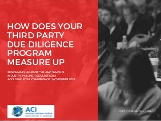 HOW DOES YOUR
THIRD PARTY
DUE DILIGENCE
PROGRAM
MEASURE UP
BENCHMARK AGAINST THE ANONYMOUS
INDUSTRY POLLING RESULTS FROM
ACI’S 32ND FCPA CONFERENCE | NOVEMBER 2015
FCPACONFERENCE.COM
 