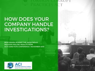 HOW DOES YOUR
COMPANY HANDLE
INVESTIGATIONS?
BENCHMARK AGAINST THE ANONYMOUS
INDUSTRY POLLING RESULTS FROM
ACI’S 32ND FCPA CONFERENCE | NOVEMBER 2015
FCPACONFERENCE.COM
 