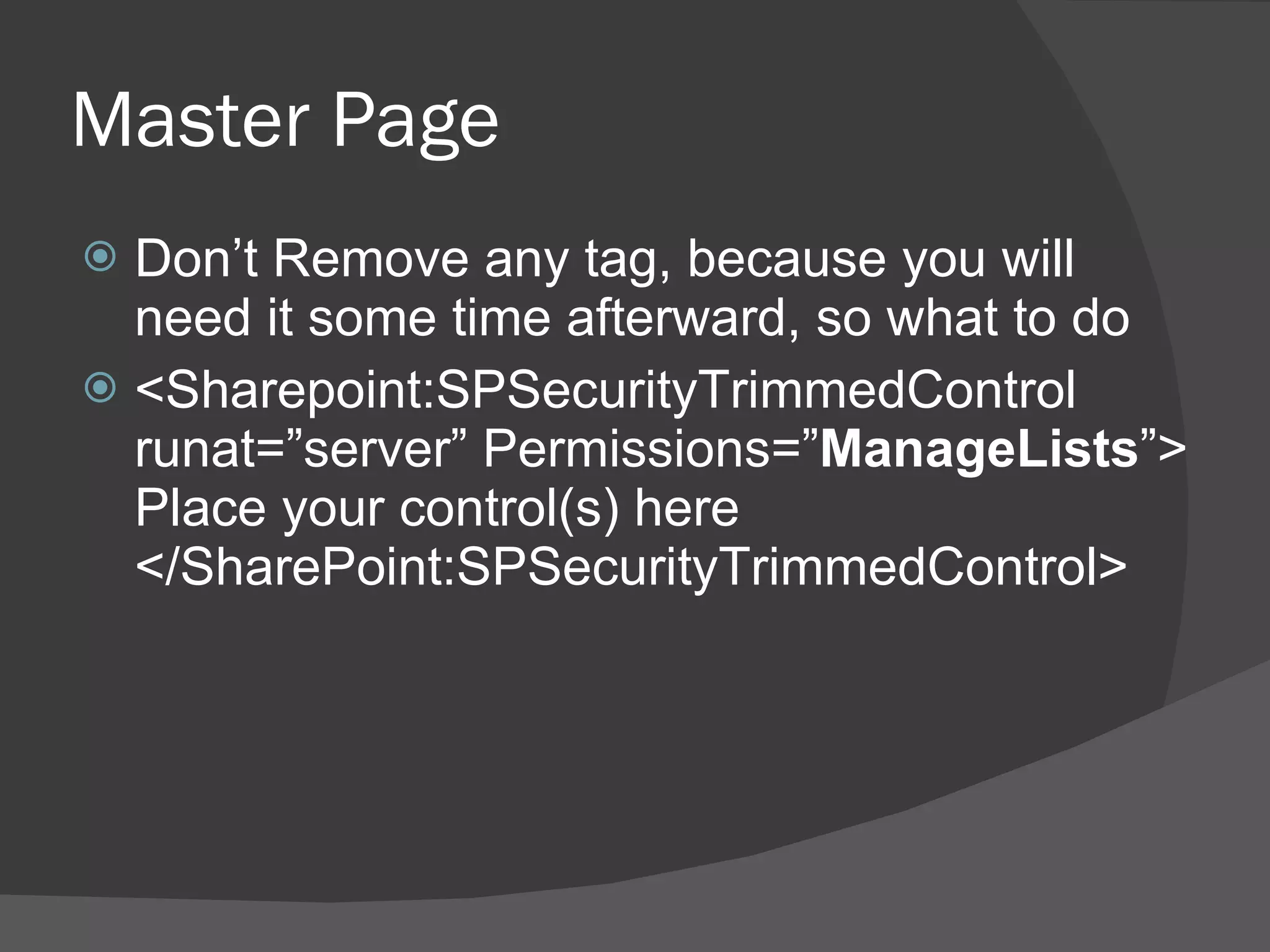 Don’t Remove any tag, because you will need it some time afterward, so what to do <Sharepoint:SPSecurityTrimmedControl runat=”server” Permissions=” ManageLists ”> Place your control(s) here </SharePoint:SPSecurityTrimmedControl> Master Page 