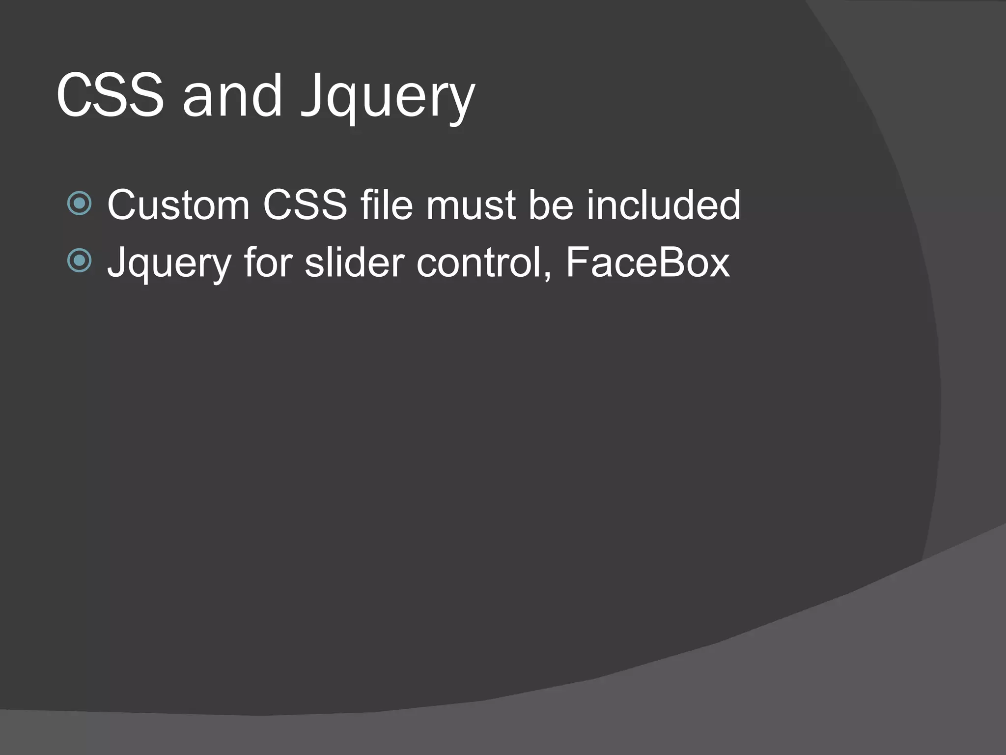 CSS and Jquery  Custom CSS file must be included  Jquery for slider control, FaceBox 