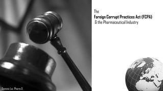 The Foreign Corrupt Practices Act (FCPA)  & the Pharmaceutical Industry Dominic Lai, Pharm.D. 
