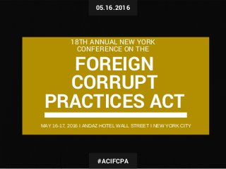 05.16.2016
FOREIGN
CORRUPT
PRACTICES ACT
18TH ANNUAL NEW YORK
CONFERENCE ON THE
#ACIFCPA
MAY 16­17, 2016 I ANDAZ HOTEL WALL STREET I NEW YORK CITY
 