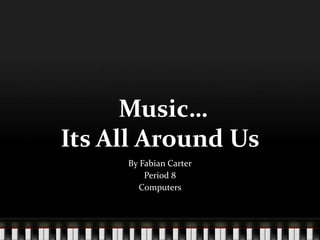 Music…
Its All Around Us
     By Fabian Carter
         Period 8
       Computers
 
