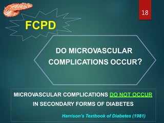 FCPD
DO MICROVASCULAR
COMPLICATIONS OCCUR?
MICROVASCULAR COMPLICATIONS DO NOT OCCUR
IN SECONDARY FORMS OF DIABETES
Harrison’s Textbook of Diabetes (1981)
18
 