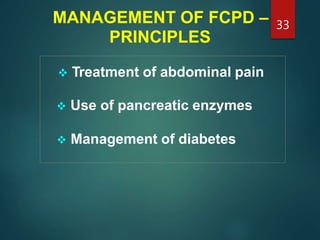 MANAGEMENT OF FCPD –
PRINCIPLES
 Treatment of abdominal pain
 Use of pancreatic enzymes
 Management of diabetes
33
 