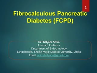 Dr Shahjada Selim
Assistant Professor
Department of Endocrinology
Bangabandhu Sheikh Mujib Medical University, Dhaka
Email: selimshahjada@gmail.com
Fibrocalculous Pancreatic
Diabetes (FCPD)
1
 