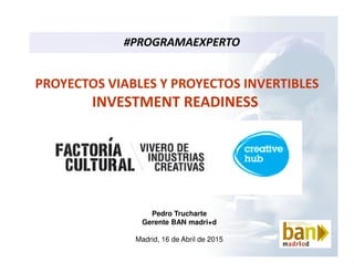 PROYECTOS VIABLES Y PROYECTOS INVERTIBLES
INVESTMENT READINESS
Pedro Trucharte
Gerente BAN madri+d
Madrid, 16 de Abril de 2015
#PROGRAMAEXPERTO
 