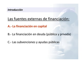 Introducción
Las fuentes externas de financiación:
A.- La financiación en capital
B.- La financiación en deuda (pública y privada)
C.- Las subvenciones y ayudas públicas
 