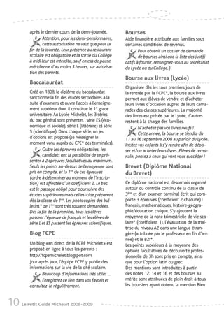 après le dernier cours de la demi-journée.           Bourses
                 Attention, pour les demi-pensionnaires,      Aide financière attribuée aux familles sous
                 cette autorisation ne vaut que pour la       certaines conditions de revenus.
         fin de la journée. Leur présence au restaurant               Pour obtenir un dossier de demande
         scolaire est obligatoire et la sortie du Collège             de bourses ainsi que la liste des justifi-
         à midi leur est interdite, sauf en cas de pause      catifs à fournir, renseignez-vous au secrétariat
         méridienne d’au moins 3 heures, sur autorisa-        du Lycée ou du Collège.)
         tion des parents.
                                                              Bourse aux livres (Lycée)
         Baccalauréat
                                                              Organisée dès les tous premiers jours de
         Créé en 1808, le diplôme du baccalauréat             la rentrée par la FCPE*, la bourse aux livres
         sanctionne la fin des études secondaires à la        permet aux élèves de vendre et d’acheter
         suite d’examens et ouvre l’accès à l’enseigne-       leurs livres d’occasion auprès de leurs cama-
         ment supérieur dont il constitue le 1er grade        rades des classes supérieures. La majorité
         universitaire. Au Lycée Michelet, les 3 séries       des livres est prêtée par le Lycée, d’autres
         du bac général sont présentes : série ES (éco-       restent à la charge des familles.
         nomique et sociale), série L (littéraire) et série           N’achetez pas vos livres neufs !
         S (scientifique). Dans chaque série, un jeu                  Cette année, la bourse se tiendra du
         d’options est proposé (se renseigner le              11 au 16 septembre 2008 au parloir du Lycée.
         moment venu auprès du CPE* des terminales).          Incitez vos enfants à s’y rendre afin de dépo-
                 Outre les épreuves obligatoires, les         ser et/ou acheter leurs livres. Elèves de termi-
                 candidats ont la possibilité de se pré-      nale, pensez à ceux qui vont vous succéder !
         senter à 2 épreuves facultatives au maximum.
         Seuls les points au-dessus de la moyenne sont        Brevet (Diplôme National
         pris en compte, et la 1ère de ces épreuves           du Brevet)
         (ordre à déterminer au moment de l’inscrip-
         tion) est affectée d’un coefficient 2. Le bac        Ce diplôme national est desormais organisé
         est le passage obligé pour poursuivre des            autour du contrôle continu de la classe de
         études supérieures mais celles-ci se préparent       3ème et d’un examen terminal écrit qui com-
         dès la classe de 1ère. Les photocopies des bul-      porte 3 épreuves (coefficient 2 chacune) :
         letins* de 1ères sont très souvent demandées.        français, mathématiques, histoire-géogra-
         Dès la fin de la première, tous les élèves           phie/éducation civique. S’y ajoutent la
         passent l’épreuve de français et les élèves de       moyenne de la note trimestrielle de vie sco-
         série L et ES passent les épreuves scientifiques.    laire* (coefficient 1), l’évaluation de la maî-
                                                              trise du niveau A2 dans une langue étran-
         Blog FCPE                                            gère (attribuée par le professeur en fin d’an-
                                                              née) et le B2I*.
         Un blog «en direct de la FCPE Michelet» est          Les points supérieurs à la moyenne des
         proposé en ligne à tous les parents :                options facultatives de découverte profes-
         http://fcpemichelet.blogspot.com                     sionnelle de 3h sont pris en compte, ainsi
         Jour après jour, l’équipe FCPE y publie des          que pour l’option latin ou grec.
         informations sur la vie de la cité scolaire.         Des mentions sont introduites à partir
                Beaucoup d’informations très utiles ...       des notes 12, 14 et 16 et des bourses au
                Enregistrez ce lien dans vos favoris et       mérite sont attribuées de plein droit à tous
         consultez-le régulièrement.                          les boursiers ayant obtenu la mention Bien



10 Le Petit Guide Michelet 2008-2009
 