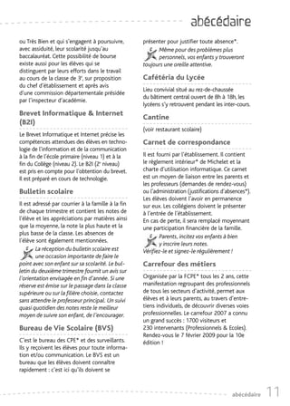 abécédaire
ou Très Bien et qui s’engagent à poursuivre,        présenter pour justifier toute absence*.
avec assiduité, leur scolarité jusqu’au                   Même pour des problèmes plus
baccalauréat. Cette possibilité de bourse                 personnels, vos enfants y trouveront
existe aussi pour les élèves qui se                 toujours une oreille attentive.
distinguent par leurs efforts dans le travail
au cours de la classe de 3è, sur proposition        Cafétéria du Lycée
du chef d’établissement et après avis
                                                    Lieu convivial situé au rez-de-chaussée
d’une commission départementale présidée
                                                    du bâtiment central ouvert de 8h à 18h, les
par l’inspecteur d’académie.
                                                    lycéens s’y retrouvent pendant les inter-cours.
Brevet Informatique & Internet
                                                    Cantine
(B2I)
                                                    (voir restaurant scolaire)
Le Brevet Informatique et Internet précise les
compétences attendues des élèves en techno-         Carnet de correspondance
logie de l’information et de la communication
à la fin de l’école primaire (niveau 1) et à la     Il est fourni par l’établissement. Il contient
fin du Collège (niveau 2). Le B2I (2e niveau)       le règlement intérieur* de Michelet et la
est pris en compte pour l’obtention du brevet.      charte d’utilisation informatique. Ce carnet
Il est préparé en cours de technologie.             est un moyen de liaison entre les parents et
                                                    les professeurs (demandes de rendez-vous)
Bulletin scolaire                                   ou l’administration (justifications d’absences*).
                                                    Les élèves doivent l’avoir en permanence
Il est adressé par courrier à la famille à la fin   sur eux. Les collégiens doivent le présenter
de chaque trimestre et contient les notes de        à l’entrée de l’établissement.
l’élève et les appréciations par matières ainsi     En cas de perte, il sera remplacé moyennant
que la moyenne, la note la plus haute et la         une participation financière de la famille.
plus basse de la classe. Les absences de
                                                            Parents, incitez vos enfants à bien
l’élève sont également mentionnées.
                                                            y inscrire leurs notes.
        La réception du bulletin scolaire est       Vérifiez-le et signez-le régulièrement !
        une occasion importante de faire le
point avec son enfant sur sa scolarité. Le bul-     Carrefour des métiers
letin du deuxième trimestre fournit un avis sur
l’orientation envisagée en fin d’année. Si une      Organisée par la FCPE* tous les 2 ans, cette
réserve est émise sur le passage dans la classe     manifestation regroupant des professionnels
supérieure ou sur la filière choisie, contactez     de tous les secteurs d’activité, permet aux
sans attendre le professeur principal. Un suivi     élèves et à leurs parents, au travers d’entre-
quasi quotidien des notes reste le meilleur         tiens individuels, de découvrir diverses voies
moyen de suivre son enfant, de l’encourager.        professionnelles. Le carrefour 2007 a connu
                                                    un grand succès : 1700 visiteurs et
Bureau de Vie Scolaire (BVS)                        230 intervenants (Professionnels & Ecoles).
                                                    Rendez-vous le 7 février 2009 pour la 10e
C’est le bureau des CPE* et des surveillants.       édition !
Ils y reçoivent les élèves pour toute informa-
tion et/ou communication. Le BVS est un
bureau que les élèves doivent connaître
rapidement : c’est ici qu’ils doivent se



                                                                                            abécédaire   11
 