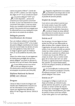ciations de parents d’élèves*. L’année der-                Rappelons régulièrement à nos enfants
         nière, la FCPE* a obtenu une nette majorité                qu’introduire toute drogue dans la Cité
         des sièges en CA* et aux conseils de classe*.       Scolaire Michelet* est strictement interdit
                 Les parents délégués* FCPE* sont            et passible de sanctions pénales.
                 à votre disposition… pensez à les
         contacter pour toute question concernant            Emploi du temps
         la classe, ou pour une intervention en conseil      Il est remis à votre enfant le premier jour
         concernant votre enfant. Si cela vous tente…        de l’année scolaire. Il peut être modifié
         Portez-vous candidat à la fonction de délé-         et adapté durant les premières semaines.
         gué(e) ! Vous pourrez ainsi vous engager pour               Il est parfois préférable d’attendre la
         la collectivité tout en vous impliquant un peu              rentrée et l’emploi du temps définitif
         plus dans la vie scolaire de vos enfants.           pour déterminer le nombre de jours où votre
         Délégués parents                                    enfant fréquentera la demi-pension.
         Coordinateurs de niveaux                            Entrée en 6è
         Pour une meilleure cohésion sur l’ensemble          Pas de panique : Ils sont légions les bons
         d’un niveau de classe, la FCPE* a mis en place      écoliers de CM2 qui sont déboussolés en
         des parents délégués coordinateurs de niveaux       début de 6ème. Bien s’adapter réclame de
         (de la 6e à la terminale). Ces derniers ont ainsi   l’organisation de la part des parents et des
         une vision globale du niveau dont ils ont           enfants. Il est vivement conseillé aux parents
         la charge et agissent auprès de l’établisse-        d’aider leur enfant entrant en 6è à préparer
         ment, en cas de problèmes récurrents, dans          le cartable avec seulement les affaires dont
         les                                                 il a besoin pour la journée. Afficher son
         classes d'un même niveau. Ils sont également        emploi du temps* dans un endroit straté-
         les interlocuteurs privilégiés des nouveaux         gique de la maison, bien tenir son cahier
         parents délégués* qui jouent ce rôle pour la        de textes ou agenda (Instrument indispensa-
         première fois et qui ont besoin d’être épaulés.     ble), planifier son travail hebdomadaire…
                 Si vous hésitez encore à vous lancer        Au bout de quelques semaines, les habitudes
                 en tant que délégués de classe,             seront acquises !
         ces interlocuteurs seront très précieux pour                En cas de difficulté, il ne faut pas hési-
         accompagner vos premiers pas (liste p28).                   ter à contacter le professeur concerné,
                                                             le professeur principal*, le CPE* ou les
         Diplôme National du Brevet                          parents délégués* de la classe.
         (DNB) voir à Brevet
                                                             Entrée en 2nde
         Drogues                                             Ce passage du Collège au Lycée est une
                                                             étape primordiale, qui nécessite la plus
         L’alcool, le tabac et toutes les drogues sont
                                                             grande attention des parents. Le Lycée a mis
         interdits dans l'établissement. Exclusion à la
                                                             en place un certain nombre de mesures
         clé. Des informations sur les conduites à
                                                             concrètes pour accompagner l’intégration
         risques sont régulièrement délivrées aux
                                                             de chaque élève individuellement, pour aider
         élèves. N° Vert Drogue Info Service : 08 00 23
                                                             les parents à mieux suivre leurs enfants
         13 13.
                                                             et pour lutter, grâce à un suivi spécifique,




16 Le Petit Guide Michelet 2008-2009
 